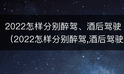 2022怎样分别醉驾、酒后驾驶（2022怎样分别醉驾,酒后驾驶和醉驾）