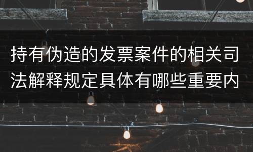 持有伪造的发票案件的相关司法解释规定具体有哪些重要内容