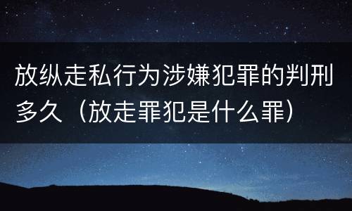 放纵走私行为涉嫌犯罪的判刑多久（放走罪犯是什么罪）
