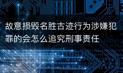 故意损毁名胜古迹行为涉嫌犯罪的会怎么追究刑事责任