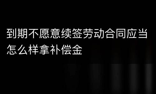 到期不愿意续签劳动合同应当怎么样拿补偿金