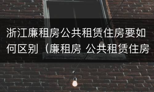 浙江廉租房公共租赁住房要如何区别（廉租房 公共租赁住房）
