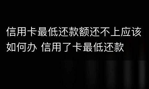 信用卡最低还款额还不上应该如何办 信用了卡最低还款