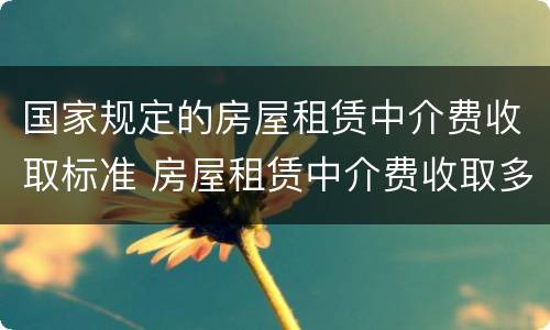 国家规定的房屋租赁中介费收取标准 房屋租赁中介费收取多少