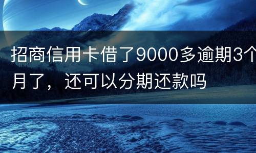 招商信用卡借了9000多逾期3个月了,还可以分期还款吗