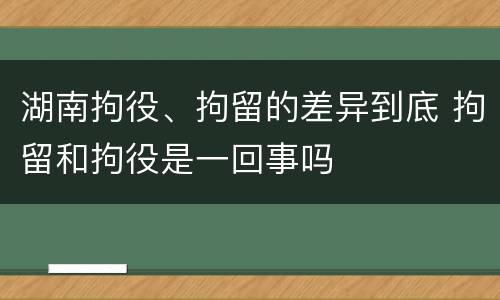 湖南拘役、拘留的差异到底 拘留和拘役是一回事吗