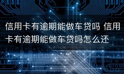 信用卡有逾期能做车贷吗 信用卡有逾期能做车贷吗怎么还