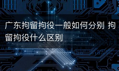 广东拘留拘役一般如何分别 拘留拘役什么区别