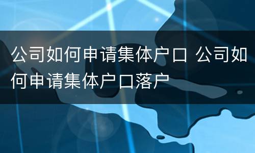公司如何申请集体户口 公司如何申请集体户口落户