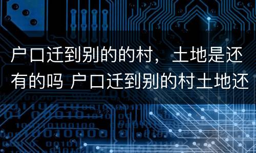 户口迁到别的的村，土地是还有的吗 户口迁到别的村土地还保留吗