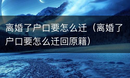 离婚了户口要怎么迁（离婚了户口要怎么迁回原籍）