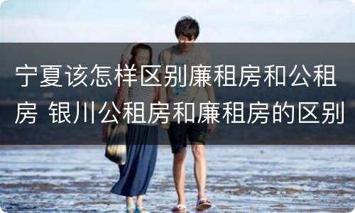 宁夏该怎样区别廉租房和公租房 银川公租房和廉租房的区别