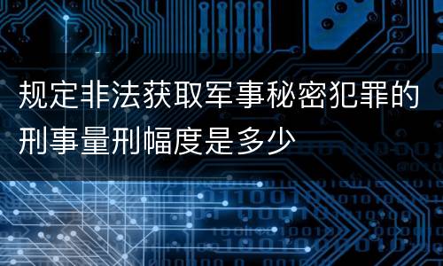 规定非法获取军事秘密犯罪的刑事量刑幅度是多少