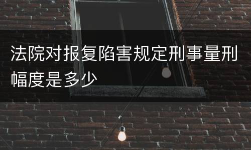 法院对报复陷害规定刑事量刑幅度是多少