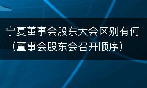 宁夏董事会股东大会区别有何（董事会股东会召开顺序）