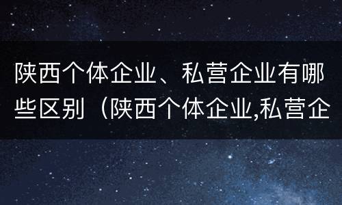陕西个体企业、私营企业有哪些区别（陕西个体企业,私营企业有哪些区别呢）