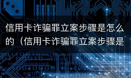 信用卡诈骗罪立案步骤是怎么的（信用卡诈骗罪立案步骤是怎么的呢）