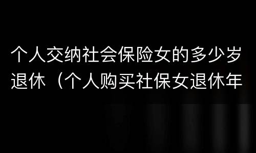 个人交纳社会保险女的多少岁退休（个人购买社保女退休年龄）