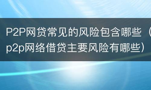 P2P网贷常见的风险包含哪些（p2p网络借贷主要风险有哪些）