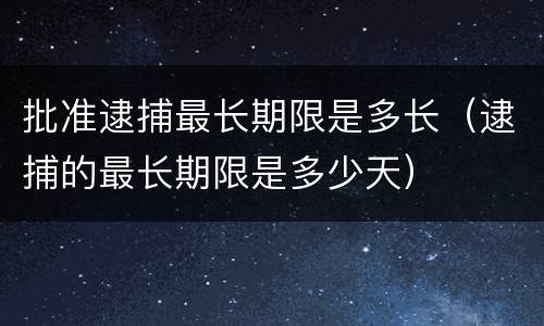批准逮捕最长期限是多长（逮捕的最长期限是多少天）