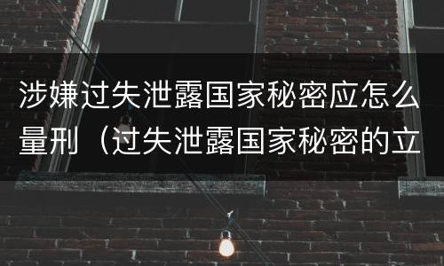 涉嫌过失泄露国家秘密应怎么量刑（过失泄露国家秘密的立案标准）