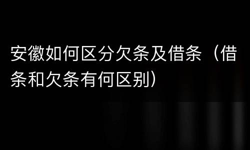 安徽如何区分欠条及借条（借条和欠条有何区别）