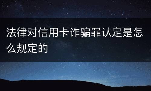 法律对信用卡诈骗罪认定是怎么规定的