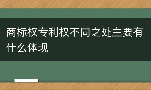 商标权专利权不同之处主要有什么体现