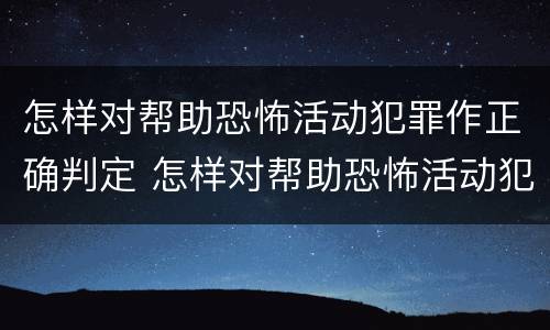 怎样对帮助恐怖活动犯罪作正确判定 怎样对帮助恐怖活动犯罪作正确判定呢