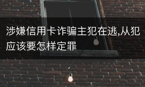 涉嫌信用卡诈骗主犯在逃,从犯应该要怎样定罪