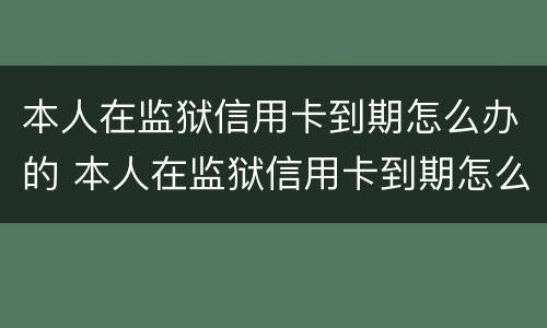 本人在监狱信用卡到期怎么办的 本人在监狱信用卡到期怎么办的呢