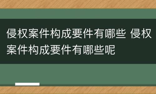 侵权案件构成要件有哪些 侵权案件构成要件有哪些呢
