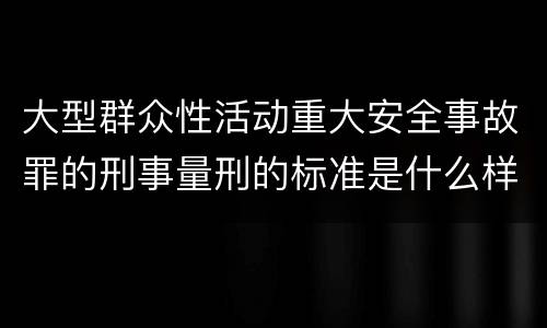 大型群众性活动重大安全事故罪的刑事量刑的标准是什么样的