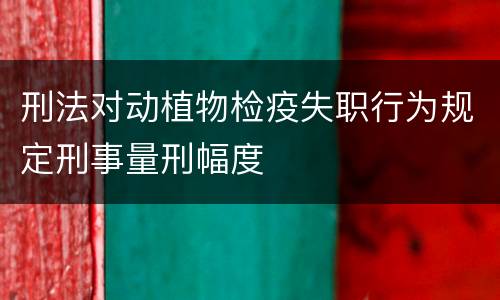 刑法对动植物检疫失职行为规定刑事量刑幅度