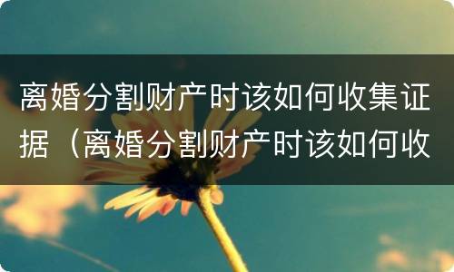 离婚分割财产时该如何收集证据（离婚分割财产时该如何收集证据呢）