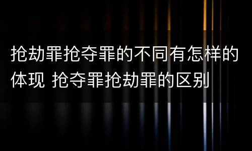抢劫罪抢夺罪的不同有怎样的体现 抢夺罪抢劫罪的区别