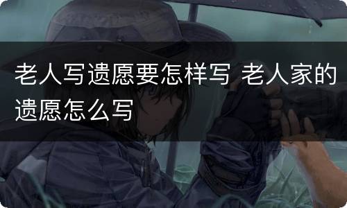 老人写遗愿要怎样写 老人家的遗愿怎么写