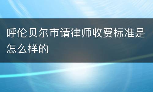 呼伦贝尔市请律师收费标准是怎么样的