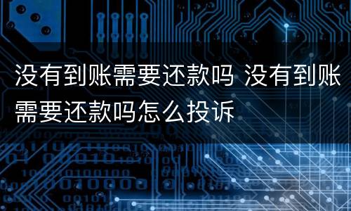 没有到账需要还款吗 没有到账需要还款吗怎么投诉
