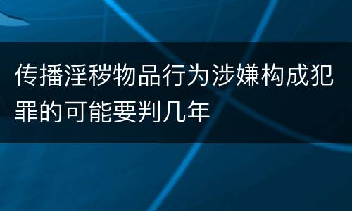 传播淫秽物品行为涉嫌构成犯罪的可能要判几年