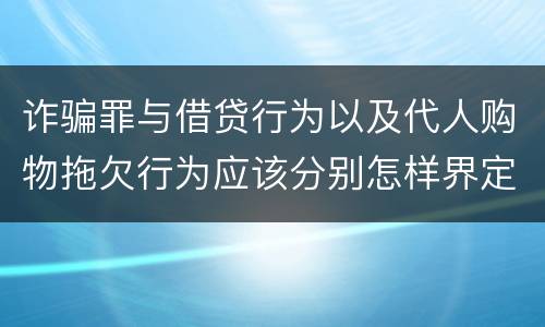 诈骗罪与借贷行为以及代人购物拖欠行为应该分别怎样界定