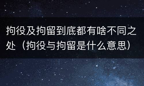 拘役及拘留到底都有啥不同之处（拘役与拘留是什么意思）