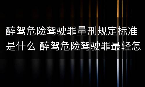 醉驾危险驾驶罪量刑规定标准是什么 醉驾危险驾驶罪最轻怎么判