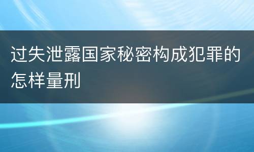 过失泄露国家秘密构成犯罪的怎样量刑