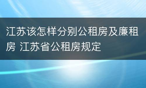 江苏该怎样分别公租房及廉租房 江苏省公租房规定