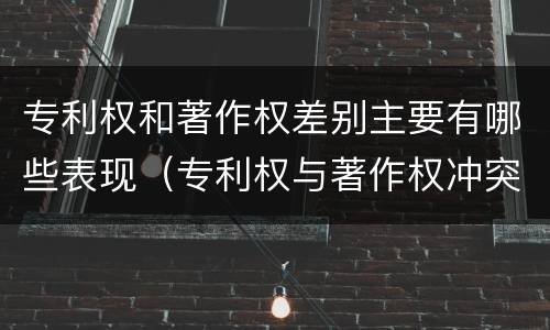 专利权和著作权差别主要有哪些表现（专利权与著作权冲突）