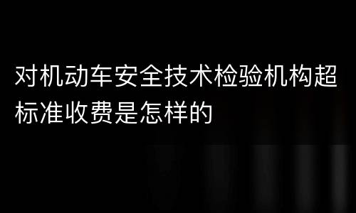 对机动车安全技术检验机构超标准收费是怎样的