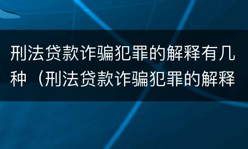 刑法贷款诈骗犯罪的解释有几种（刑法贷款诈骗犯罪的解释有几种形式）