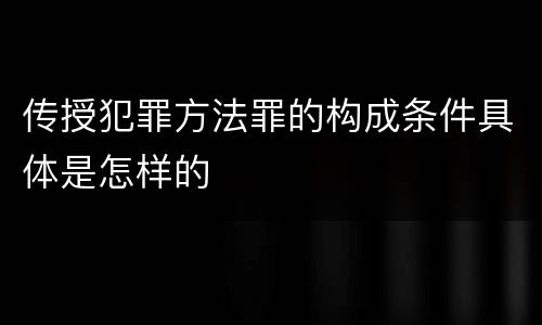传授犯罪方法罪的构成条件具体是怎样的