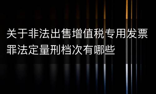 关于非法出售增值税专用发票罪法定量刑档次有哪些
